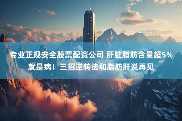专业正规安全股票配资公司 肝脏脂肪含量超5%就是病！三招逆转法和脂肪肝说再见