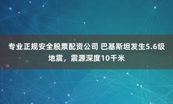 专业正规安全股票配资公司 巴基斯坦发生5.6级地震，震源深度10千米