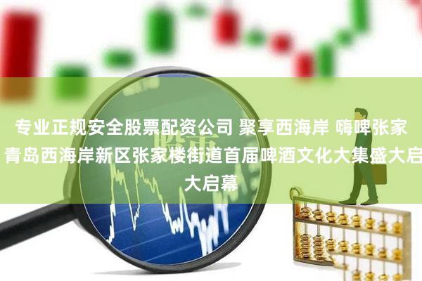 专业正规安全股票配资公司 聚享西海岸 嗨啤张家楼 青岛西海岸新区张家楼街道首届啤酒文化大集盛大启幕