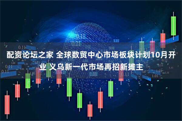 配资论坛之家 全球数贸中心市场板块计划10月开业 义乌新一代市场再招新摊主