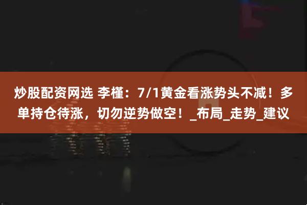 炒股配资网选 李槿：7/1黄金看涨势头不减！多单持仓待涨，切勿逆势做空！_布局_走势_建议