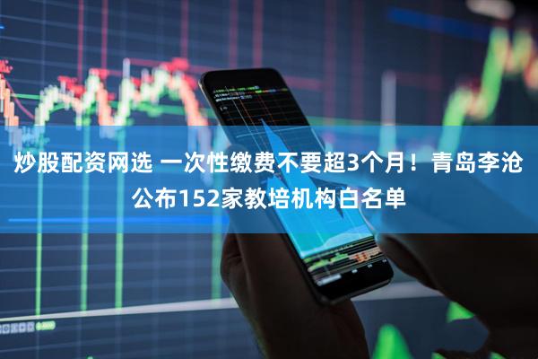 炒股配资网选 一次性缴费不要超3个月！青岛李沧公布152家教培机构白名单