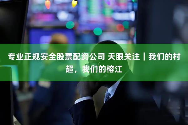 专业正规安全股票配资公司 天眼关注｜我们的村超，我们的榕江