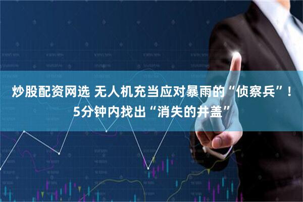 炒股配资网选 无人机充当应对暴雨的“侦察兵”！5分钟内找出“消失的井盖”