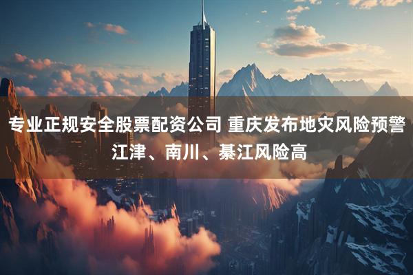 专业正规安全股票配资公司 重庆发布地灾风险预警 江津、南川、綦江风险高