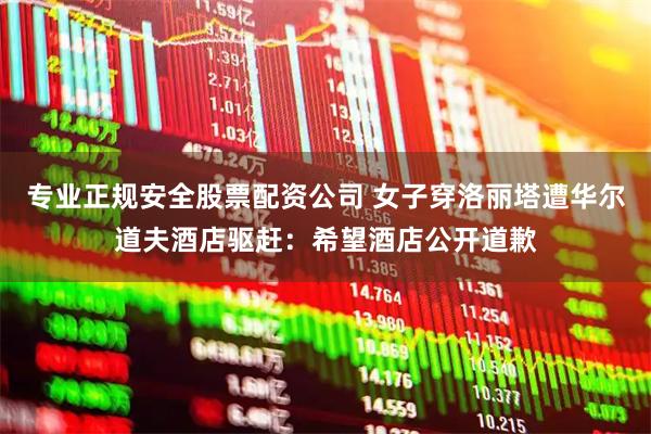 专业正规安全股票配资公司 女子穿洛丽塔遭华尔道夫酒店驱赶：希望酒店公开道歉