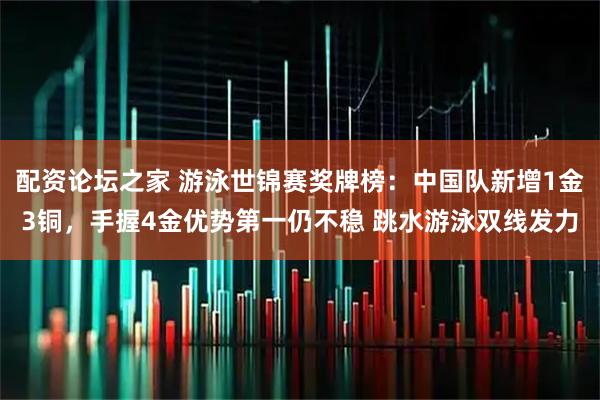 配资论坛之家 游泳世锦赛奖牌榜：中国队新增1金3铜，手握4金优势第一仍不稳 跳水游泳双线发力