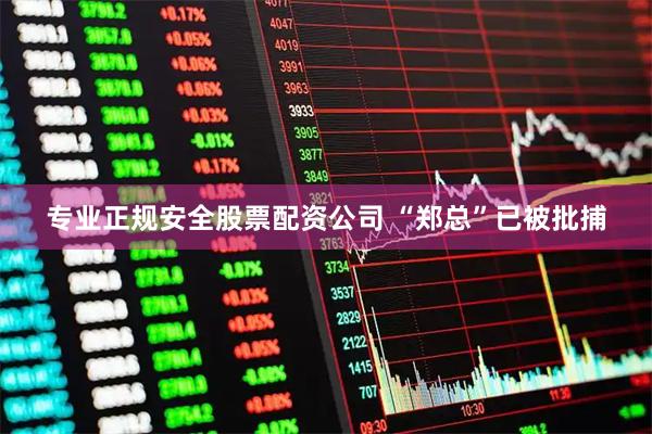 专业正规安全股票配资公司 “郑总”已被批捕