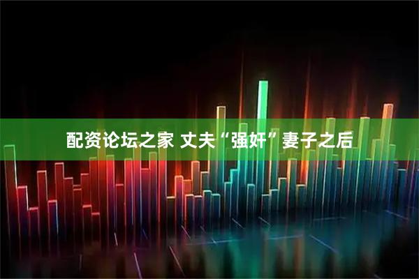 配资论坛之家 丈夫“强奸”妻子之后