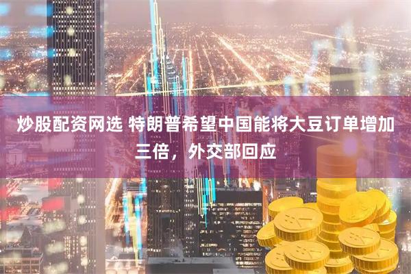 炒股配资网选 特朗普希望中国能将大豆订单增加三倍，外交部回应