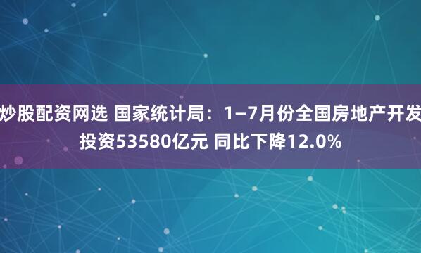 炒股配资网选 国家统计局：1—7月份全国房地产开发投资53580亿元 同比下降12.0%