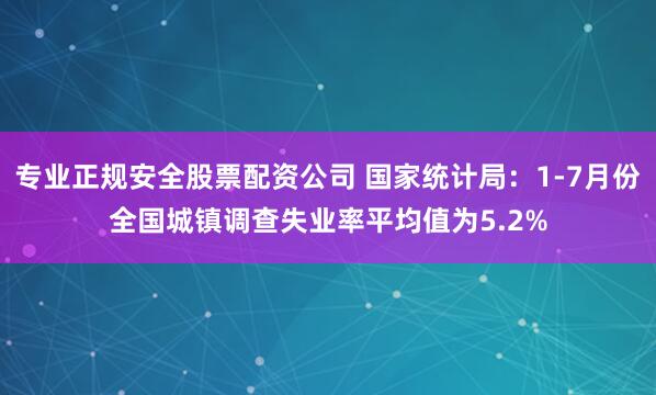 专业正规安全股票配资公司 国家统计局：1-7月份全国城镇调查失业率平均值为5.2%
