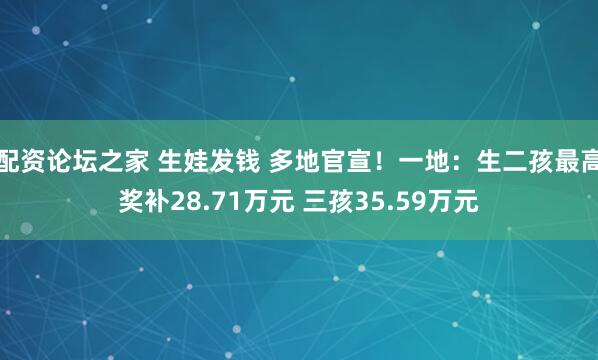 配资论坛之家 生娃发钱 多地官宣！一地：生二孩最高奖补28.71万元 三孩35.59万元