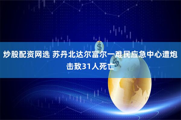 炒股配资网选 苏丹北达尔富尔一难民应急中心遭炮击致31人死亡