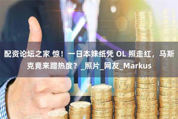配资论坛之家 惊！一日本妹纸凭 OL 照走红，马斯克竟来蹭热度？_照片_网友_Markus
