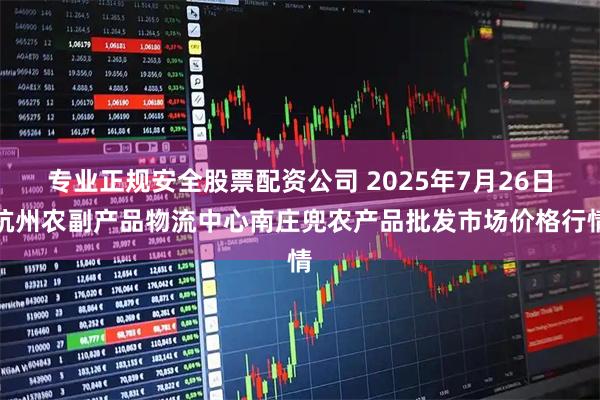 专业正规安全股票配资公司 2025年7月26日杭州农副产品物流中心南庄兜农产品批发市场价格行情