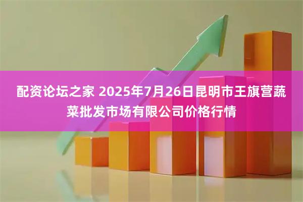 配资论坛之家 2025年7月26日昆明市王旗营蔬菜批发市场有限公司价格行情