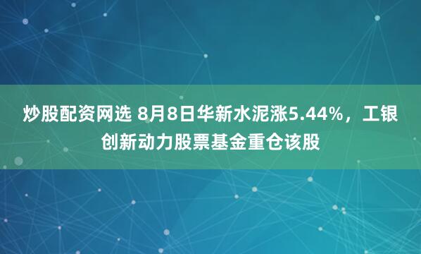 炒股配资网选 8月8日华新水泥涨5.44%，工银创新动力股票基金重仓该股