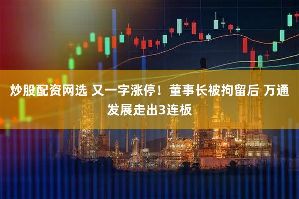 炒股配资网选 又一字涨停！董事长被拘留后 万通发展走出3连板