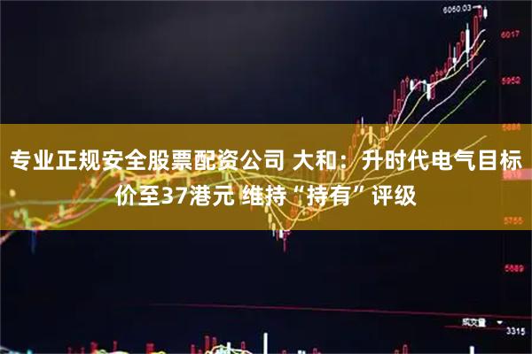 专业正规安全股票配资公司 大和：升时代电气目标价至37港元 维持“持有”评级