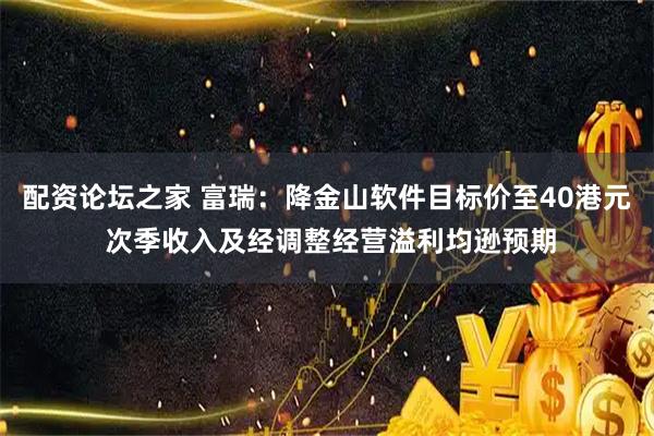 配资论坛之家 富瑞：降金山软件目标价至40港元 次季收入及经调整经营溢利均逊预期