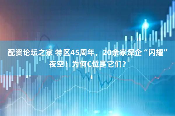 配资论坛之家 特区45周年，20余家深企“闪耀”夜空！为何C位是它们？