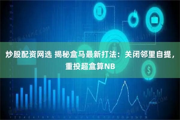 炒股配资网选 揭秘盒马最新打法：关闭邻里自提，重投超盒算NB