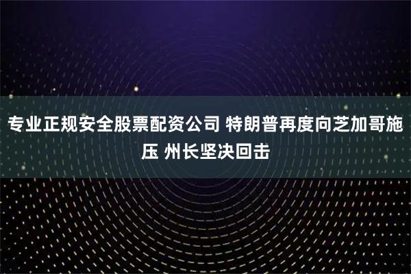 专业正规安全股票配资公司 特朗普再度向芝加哥施压 州长坚决回击