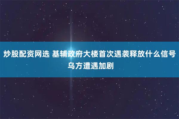 炒股配资网选 基辅政府大楼首次遇袭释放什么信号 乌方遭遇加剧