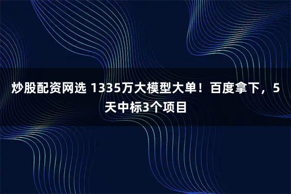 炒股配资网选 1335万大模型大单！百度拿下，5天中标3个项目