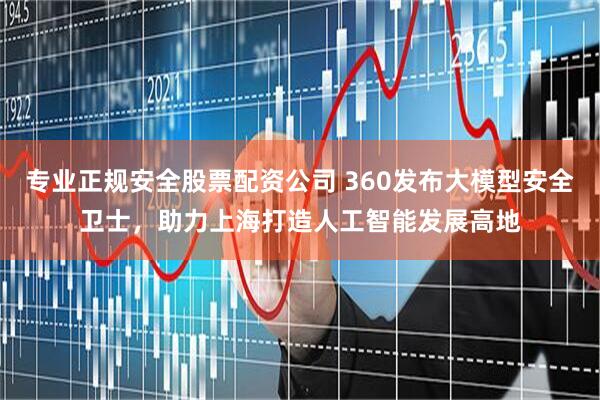 专业正规安全股票配资公司 360发布大模型安全卫士，助力上海打造人工智能发展高地