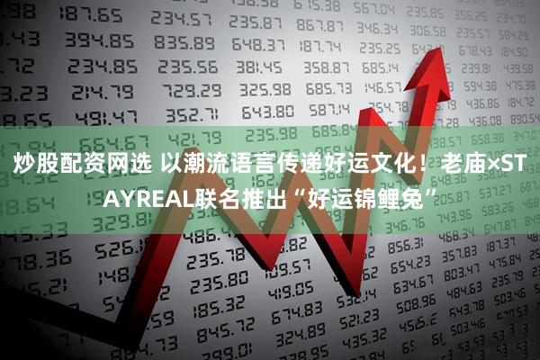 炒股配资网选 以潮流语言传递好运文化！老庙×STAYREAL联名推出“好运锦鲤兔”