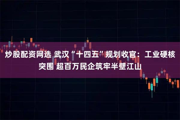 炒股配资网选 武汉“十四五”规划收官：工业硬核突围 超百万民企筑牢半壁江山