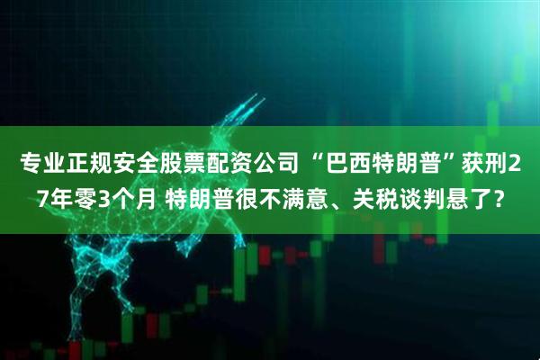 专业正规安全股票配资公司 “巴西特朗普”获刑27年零3个月 特朗普很不满意、关税谈判悬了？
