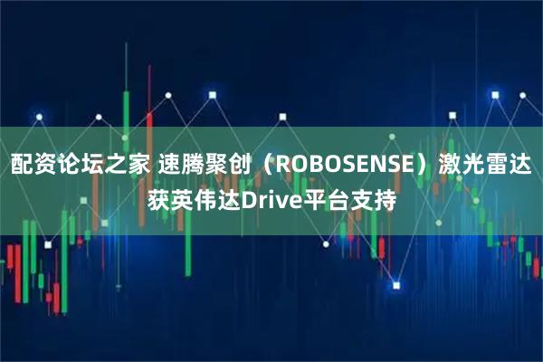 配资论坛之家 速腾聚创（ROBOSENSE）激光雷达获英伟达Drive平台支持