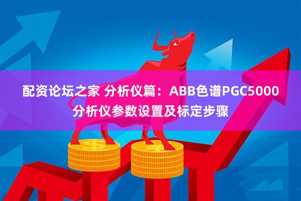配资论坛之家 分析仪篇：ABB色谱PGC5000分析仪参数设置及标定步骤