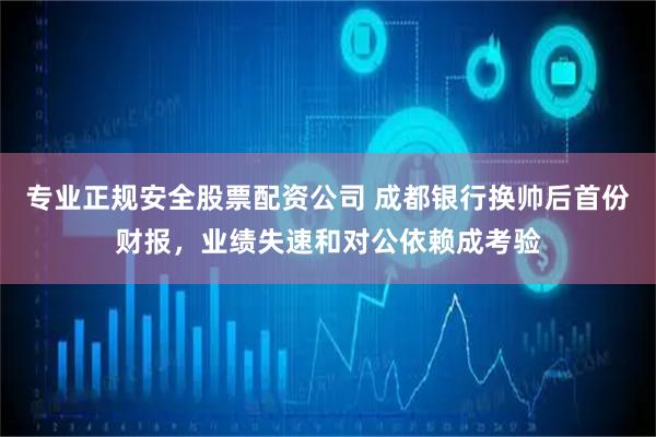 专业正规安全股票配资公司 成都银行换帅后首份财报，业绩失速和对公依赖成考验
