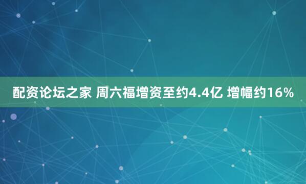 配资论坛之家 周六福增资至约4.4亿 增幅约16%