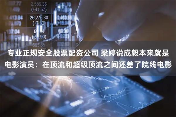 专业正规安全股票配资公司 梁婷说成毅本来就是电影演员：在顶流和超级顶流之间还差了院线电影