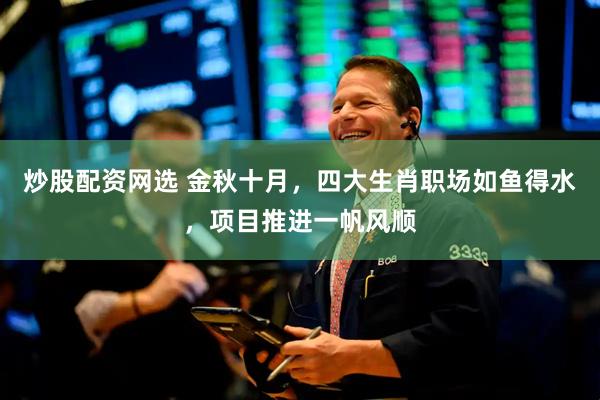 炒股配资网选 金秋十月，四大生肖职场如鱼得水，项目推进一帆风顺