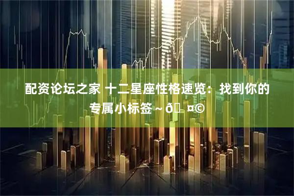 配资论坛之家 十二星座性格速览：找到你的专属小标签～🤩