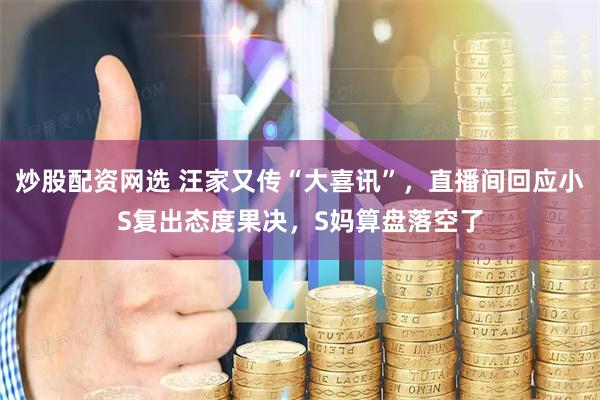 炒股配资网选 汪家又传“大喜讯”，直播间回应小S复出态度果决，S妈算盘落空了