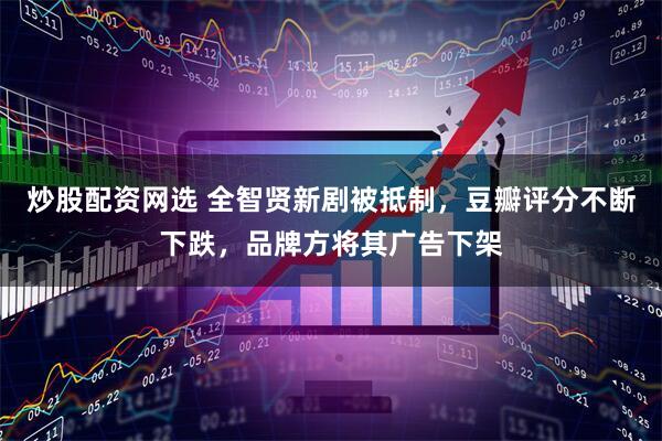 炒股配资网选 全智贤新剧被抵制，豆瓣评分不断下跌，品牌方将其广告下架