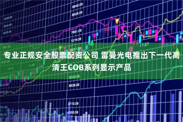 专业正规安全股票配资公司 雷曼光电推出下一代高清王COB系列显示产品