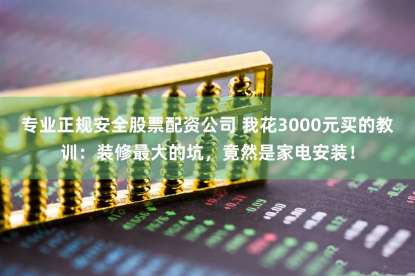 专业正规安全股票配资公司 我花3000元买的教训：装修最大的坑，竟然是家电安装！