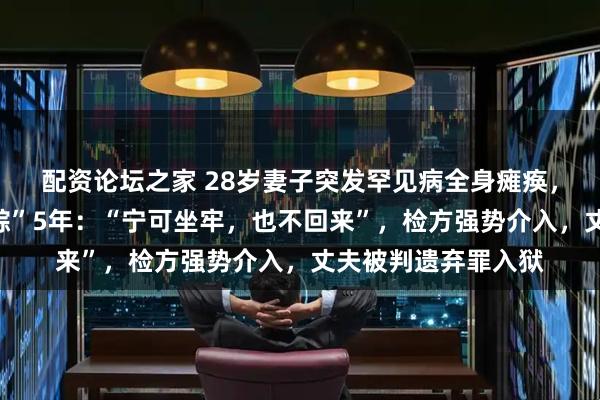 配资论坛之家 28岁妻子突发罕见病全身瘫痪，丈夫卖房卷款“失踪”5年：“宁可坐牢，也不回来”，检方强势介入，丈夫被判遗弃罪入狱