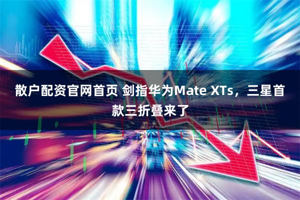 散户配资官网首页 剑指华为Mate XTs，三星首款三折叠来了