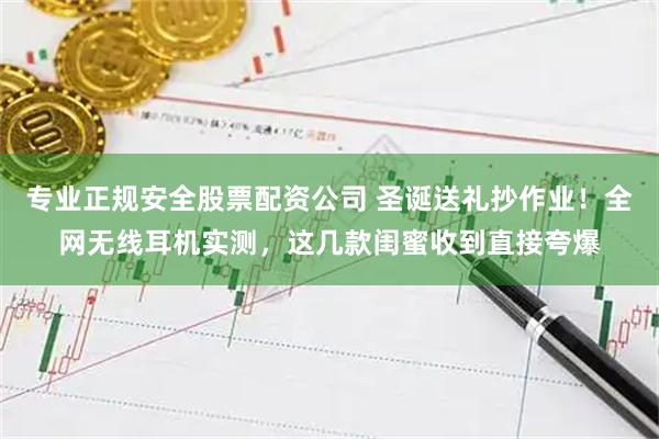 专业正规安全股票配资公司 圣诞送礼抄作业！全网无线耳机实测，这几款闺蜜收到直接夸爆