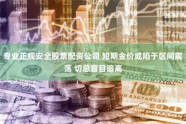专业正规安全股票配资公司 短期金价或陷于区间震荡 切忌盲目追高