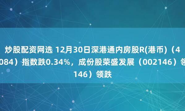 炒股配资网选 12月30日深港通内房股R(港币)（483084）指数跌0.34%，成份股荣盛发展（002146）领跌